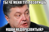 ты че меня тут позоришь ишак недоразвитый?