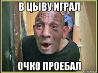 в цыву играл очко проебал