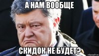 а нам вообще скидок не будет?