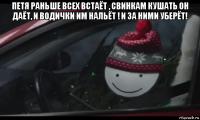 петя раньше всех встаёт , свинкам кушать он даёт, и водички им нальёт ! и за ними уберёт! 