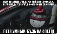 петя все умеет сам, взрослый он не по годам, петя всюду успевает, в контру сити он играет! петя умный, будь как петя!