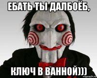 ебать ты далбоёб, ключ в ванной)))