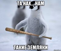 та нах... нам такие земляки