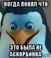 когда понял что это была не аскорбинка