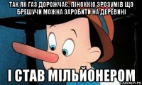 так як газ дорожчає, піноккіо зрозумів що брешучи можна заробити на деревині і став мільйонером