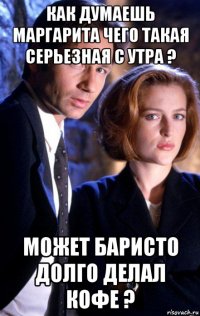 как думаешь маргарита чего такая серьезная с утра ? может баристо долго делал кофе ?