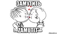 замутить zamutit’