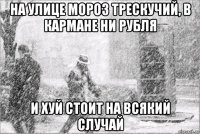 на улице мороз трескучий, в кармане ни рубля и хуй стоит на всякий случай