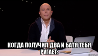  когда получил два и батя тебя ругает: