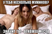 у тебя несколько мужиков? значит ты - отхожее место