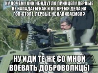 ну почему они не идут,по принцепу первые не нападаем.как и во время дела,на гоп-стопе ,первые не напиваемся? ну иди те же со мной воевать доброволкцы