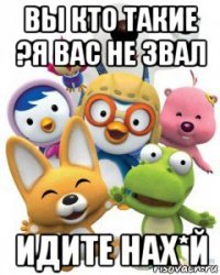 вы кто такие ?я вас не звал идите нах*й