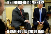 вы меня не помните? я вам 400 штук отдал