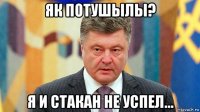 як потушылы? я и стакан не успел...