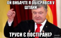 ой вибачте я обісрявся у штани труси є постірані?