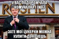 у вас подорожчала комуналка і їжа? зате мої цукерки можна купити де хочешь