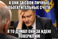 а они за свои личные обогатительные счета я то думал они за идею поверил им