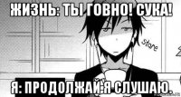 жизнь: ты говно! сука! я: продолжай я слушаю.