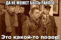 - да не может быть такого . . . 