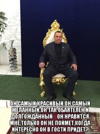  он самый красивый,он самый желанный,он так обаятелен и долгожданный！он нравится мне,только он не поймет,когда интересно он в гости придет?