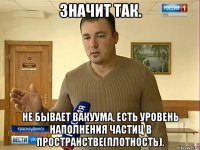 значит так. не бывает вакуума, есть уровень наполнения частиц в пространстве(плотность).