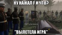 ну нажал f и что? "вылетела игра"