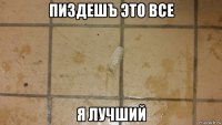 пиздешъ это все я лучший