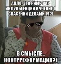 алло, это рим? как индульгенции и учение о спасении делами, м?) в смысле.. контрреформация?(