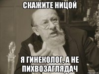 скажите ницой я гинеколог, а не пихвозаглядач