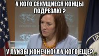 у кого секущиеся концы подрезаю ? у луизы,конечно! а у кого ещё?