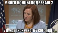 у кого концы подрезаю ? у луизы,конечно! а у кого ещё?