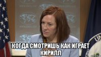  когда смотришь как играет кирилл
