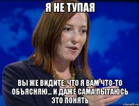 я не тупая вы же видите, что я вам что-то объясняю... и даже сама пытаюсь это понять