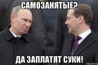 самозанятые? да заплатят суки!