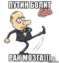 путин болит рак мозга)))