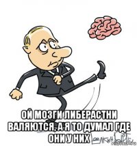  ой мозги либерастни валяются, а я то думал где они у них
