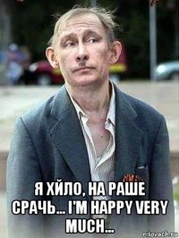  я хйло, на раше срачь... i'm happy very much...