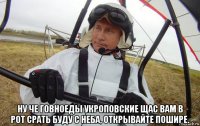  ну че говноеды укроповские щас вам в рот срать буду с неба, открывайте пошире.