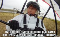  ну че говноеды укроповские щас вам в рот срать буду с неба, открывайте пошире..