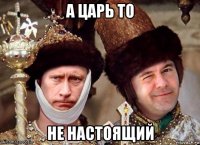 а царь то не настоящий
