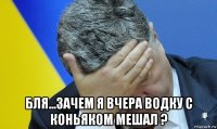  бля...зачем я вчера водку с коньяком мешал ?