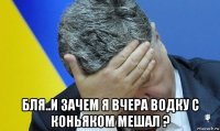  бля..и зачем я вчера водку с коньяком мешал ?