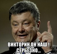  викторин,он наш ! серьезно...