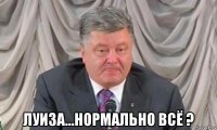  луиза...нормально всё ?
