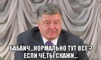  бабаич...нормально тут всё ? если чё,ты скажи...