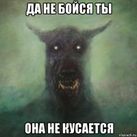 да не бойся ты она не кусается