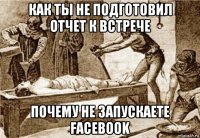 как ты не подготовил отчет к встрече почему не запускаете facebook