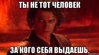 ты не тот человек за кого себя выдаешь.