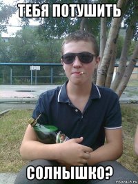 тебя потушить солнышко?
