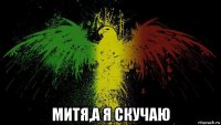  митя,а я скучаю